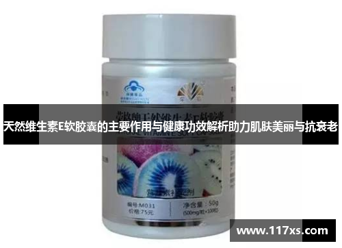 天然维生素E软胶囊的主要作用与健康功效解析助力肌肤美丽与抗衰老