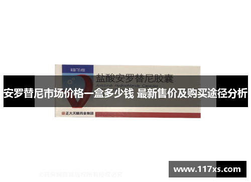 安罗替尼市场价格一盒多少钱 最新售价及购买途径分析