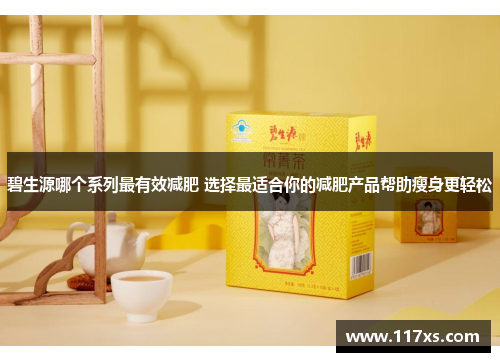 碧生源哪个系列最有效减肥 选择最适合你的减肥产品帮助瘦身更轻松